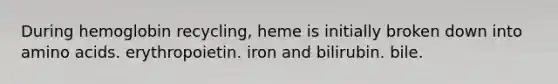 During hemoglobin recycling, heme is initially broken down into amino acids. erythropoietin. iron and bilirubin. bile.