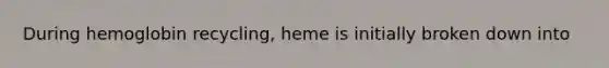 During hemoglobin recycling, heme is initially broken down into