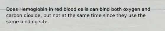 Does Hemoglobin in red blood cells can bind both oxygen and carbon dioxide, but not at the same time since they use the same binding site.