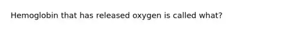 Hemoglobin that has released oxygen is called what?