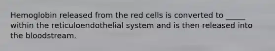 Hemoglobin released from the red cells is converted to _____ within the reticuloendothelial system and is then released into the bloodstream.