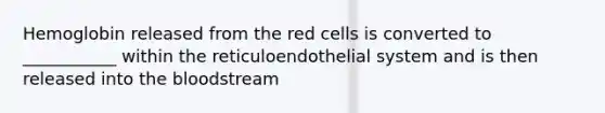 Hemoglobin released from the red cells is converted to ___________ within the reticuloendothelial system and is then released into the bloodstream