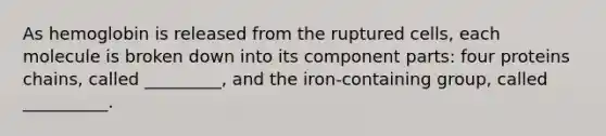 As hemoglobin is released from the ruptured cells, each molecule is broken down into its component parts: four proteins chains, called _________, and the iron-containing group, called __________.