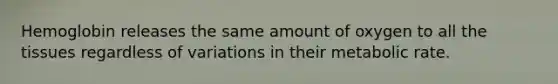 Hemoglobin releases the same amount of oxygen to all the tissues regardless of variations in their metabolic rate.