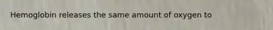 Hemoglobin releases the same amount of oxygen to