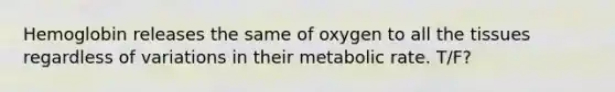 Hemoglobin releases the same of oxygen to all the tissues regardless of variations in their metabolic rate. T/F?