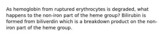 As hemoglobin from ruptured erythrocytes is degraded, what happens to the non-iron part of the heme group? Bilirubin is formed from biliverdin which is a breakdown product on the non-iron part of the heme group.