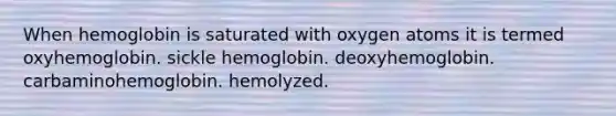 When hemoglobin is saturated with oxygen atoms it is termed oxyhemoglobin. sickle hemoglobin. deoxyhemoglobin. carbaminohemoglobin. hemolyzed.