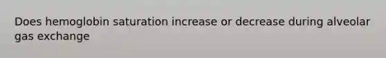 Does hemoglobin saturation increase or decrease during alveolar gas exchange