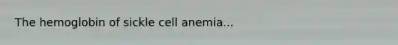 The hemoglobin of sickle cell anemia...