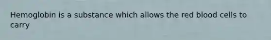 Hemoglobin is a substance which allows the red blood cells to carry