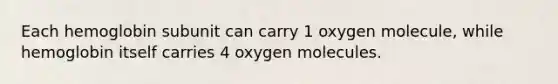 Each hemoglobin subunit can carry 1 oxygen molecule, while hemoglobin itself carries 4 oxygen molecules.