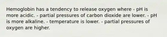 Hemoglobin has a tendency to release oxygen where - pH is more acidic. - partial pressures of carbon dioxide are lower. - pH is more alkaline. - temperature is lower. - partial pressures of oxygen are higher.