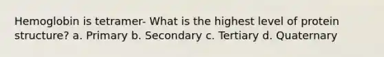 Hemoglobin is tetramer- What is the highest level of protein structure? a. Primary b. Secondary c. Tertiary d. Quaternary