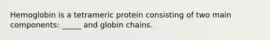 Hemoglobin is a tetrameric protein consisting of two main components: _____ and globin chains.