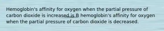 Hemoglobin's affinity for oxygen when the partial pressure of carbon dioxide is increased is B hemoglobin's affinity for oxygen when the partial pressure of carbon dioxide is decreased.