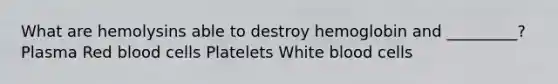 What are hemolysins able to destroy hemoglobin and _________? Plasma Red blood cells Platelets White blood cells