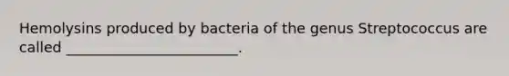 Hemolysins produced by bacteria of the genus Streptococcus are called ________________________.