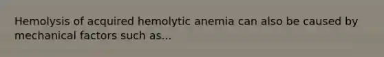 Hemolysis of acquired hemolytic anemia can also be caused by mechanical factors such as...