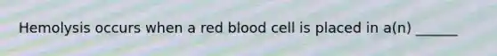 Hemolysis occurs when a red blood cell is placed in a(n) ______