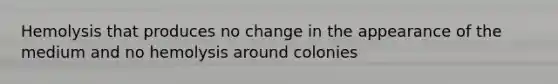 Hemolysis that produces no change in the appearance of the medium and no hemolysis around colonies