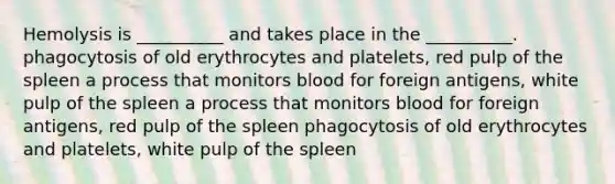 Hemolysis is __________ and takes place in the __________. phagocytosis of old erythrocytes and platelets, red pulp of the spleen a process that monitors blood for foreign antigens, white pulp of the spleen a process that monitors blood for foreign antigens, red pulp of the spleen phagocytosis of old erythrocytes and platelets, white pulp of the spleen