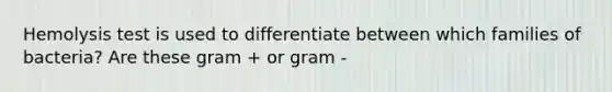 Hemolysis test is used to differentiate between which families of bacteria? Are these gram + or gram -