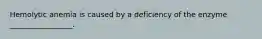 Hemolytic anemia is caused by a deficiency of the enzyme _________________.