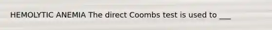 HEMOLYTIC ANEMIA The direct Coombs test is used to ___