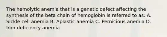 The hemolytic anemia that is a genetic defect affecting the synthesis of the beta chain of hemoglobin is referred to as: A. Sickle cell anemia B. Aplastic anemia C. Pernicious anemia D. Iron deficiency anemia