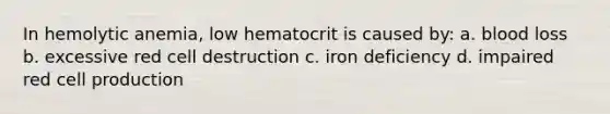 In hemolytic anemia, low hematocrit is caused by: a. blood loss b. excessive red cell destruction c. iron deficiency d. impaired red cell production