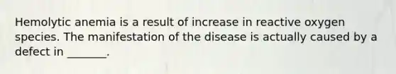 Hemolytic anemia is a result of increase in reactive oxygen species. The manifestation of the disease is actually caused by a defect in _______.