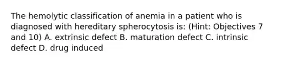 The hemolytic classification of anemia in a patient who is diagnosed with hereditary spherocytosis is: (Hint: Objectives 7 and 10) A. extrinsic defect B. maturation defect C. intrinsic defect D. drug induced