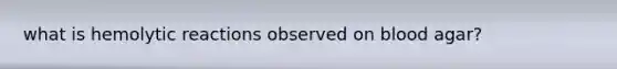 what is hemolytic reactions observed on blood agar?
