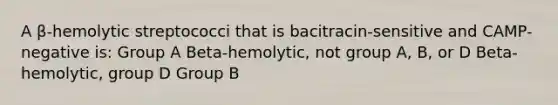 A β-hemolytic streptococci that is bacitracin-sensitive and CAMP-negative is: Group A Beta-hemolytic, not group A, B, or D Beta-hemolytic, group D Group B