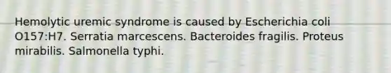 Hemolytic uremic syndrome is caused by Escherichia coli O157:H7. Serratia marcescens. Bacteroides fragilis. Proteus mirabilis. Salmonella typhi.