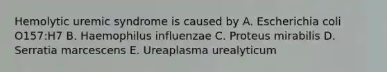 Hemolytic uremic syndrome is caused by A. Escherichia coli O157:H7 B. Haemophilus influenzae C. Proteus mirabilis D. Serratia marcescens E. Ureaplasma urealyticum