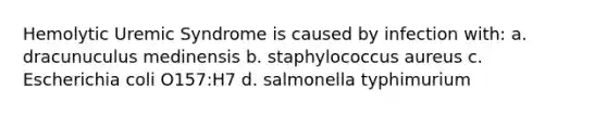 Hemolytic Uremic Syndrome is caused by infection with: a. dracunuculus medinensis b. staphylococcus aureus c. Escherichia coli O157:H7 d. salmonella typhimurium