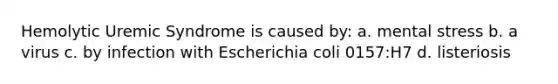 Hemolytic Uremic Syndrome is caused by: a. mental stress b. a virus c. by infection with Escherichia coli 0157:H7 d. listeriosis