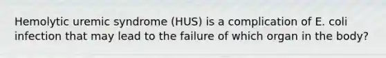 Hemolytic uremic syndrome (HUS) is a complication of E. coli infection that may lead to the failure of which organ in the body?