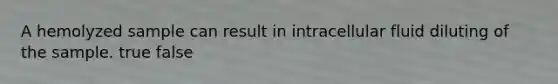 A hemolyzed sample can result in intracellular fluid diluting of the sample. true false
