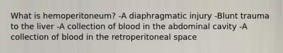 What is hemoperitoneum? -A diaphragmatic injury -Blunt trauma to the liver -A collection of blood in the abdominal cavity -A collection of blood in the retroperitoneal space