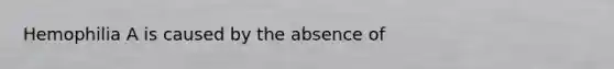 Hemophilia A is caused by the absence of