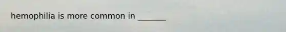 hemophilia is more common in _______