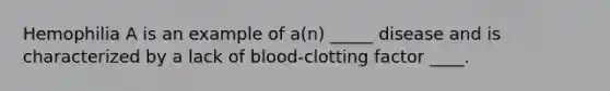 Hemophilia A is an example of a(n) _____ disease and is characterized by a lack of blood-clotting factor ____.