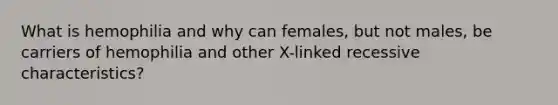 What is hemophilia and why can females, but not males, be carriers of hemophilia and other X-linked recessive characteristics?