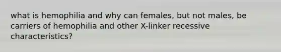 what is hemophilia and why can females, but not males, be carriers of hemophilia and other X-linker recessive characteristics?