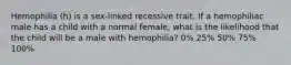 Hemophilia (h) is a sex-linked recessive trait. If a hemophiliac male has a child with a normal female, what is the likelihood that the child will be a male with hemophilia? 0% 25% 50% 75% 100%