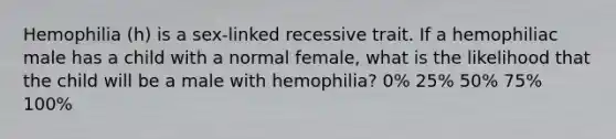 Hemophilia (h) is a sex-linked recessive trait. If a hemophiliac male has a child with a normal female, what is the likelihood that the child will be a male with hemophilia? 0% 25% 50% 75% 100%