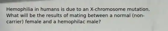 Hemophilia in humans is due to an X-chromosome mutation. What will be the results of mating between a normal (non-carrier) female and a hemophilac male?